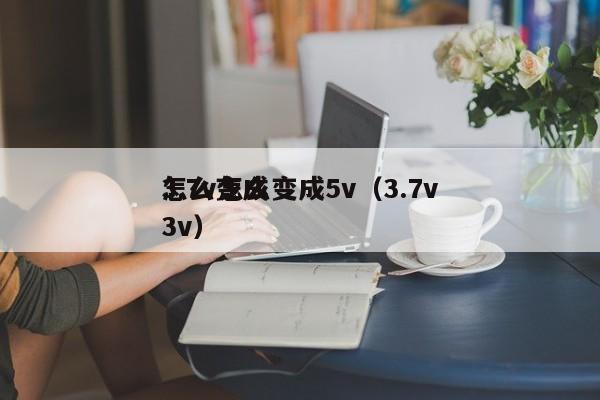 3.7v怎么變成5v（3.7v怎么變成3v）